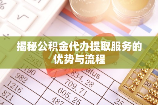 牟平揭秘公积金代办提取服务的优势与流程