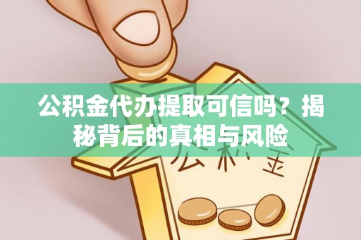 牟平公积金代办提取可信吗？揭秘背后的真相与风险
