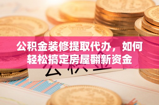 牟平公积金装修提取代办，如何轻松搞定房屋翻新资金