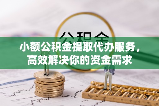 牟平小额公积金提取代办服务，高效解决你的资金需求