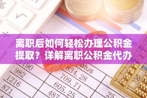 牟平离职后如何轻松办理公积金提取？详解离职公积金代办提取流程