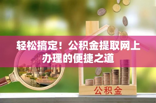 牟平轻松搞定！公积金提取网上办理的便捷之道