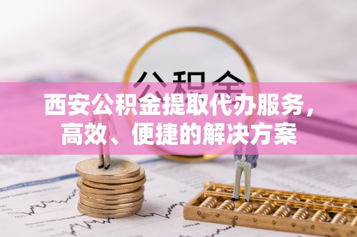 牟平西安公积金提取代办服务，高效、便捷的解决方案