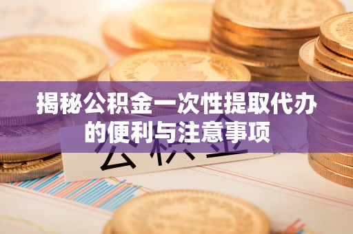 牟平揭秘公积金一次性提取代办的便利与注意事项