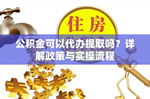牟平公积金可以代办提取吗？详解政策与实操流程