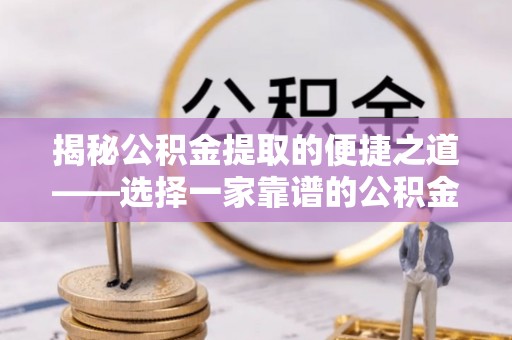 牟平揭秘公积金提取的便捷之道——选择一家靠谱的公积金提取代办公司