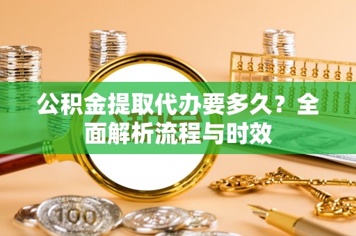 牟平公积金提取代办要多久？全面解析流程与时效