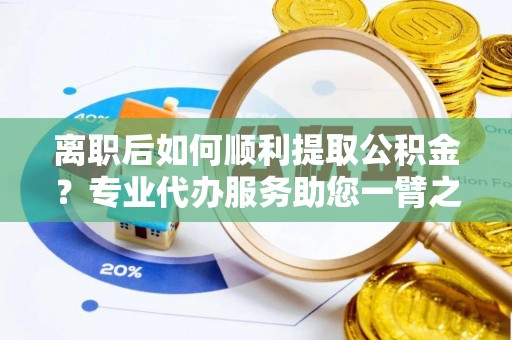 牟平离职后如何顺利提取公积金？专业代办服务助您一臂之力