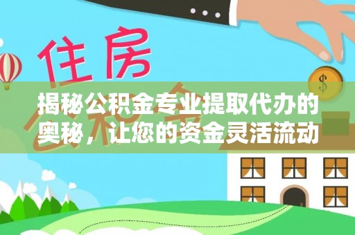 牟平揭秘公积金专业提取代办的奥秘，让您的资金灵活流动