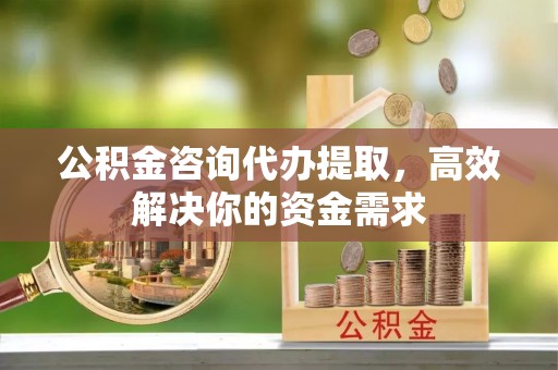 牟平公积金咨询代办提取，高效解决你的资金需求