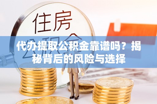 牟平代办提取公积金靠谱吗？揭秘背后的风险与选择