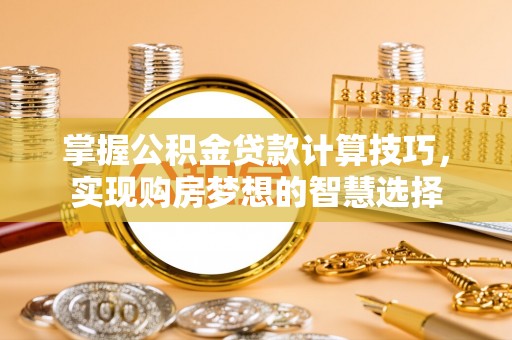 牟平掌握公积金贷款计算技巧，实现购房梦想的智慧选择