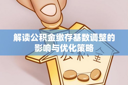 牟平解读公积金缴存基数调整的影响与优化策略