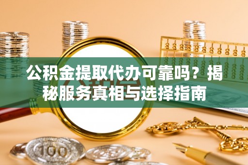 牟平公积金提取代办可靠吗？揭秘服务真相与选择指南