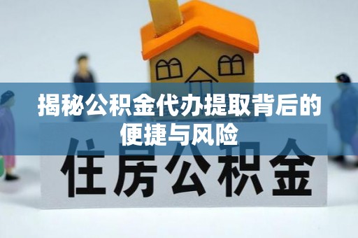 牟平揭秘公积金代办提取背后的便捷与风险