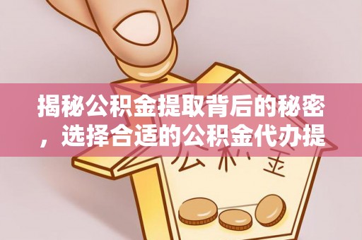 牟平揭秘公积金提取背后的秘密，选择合适的公积金代办提取公司是关键