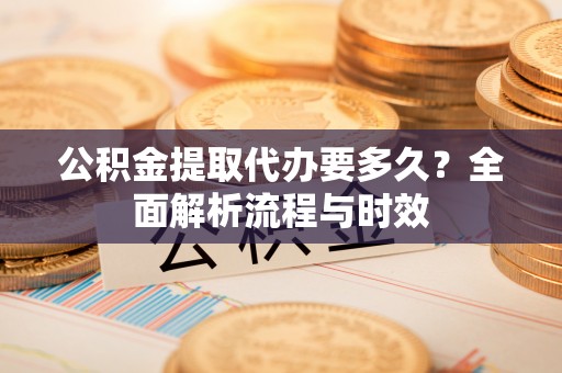 牟平公积金提取代办要多久？全面解析流程与时效
