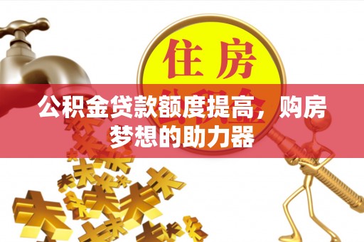 牟平公积金贷款额度提高，购房梦想的助力器
