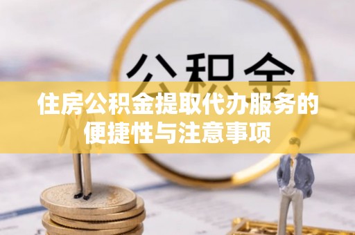 牟平住房公积金提取代办服务的便捷性与注意事项