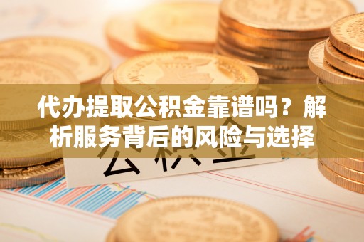 牟平代办提取公积金靠谱吗？解析服务背后的风险与选择