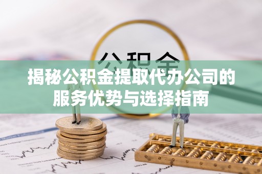 牟平揭秘公积金提取代办公司的服务优势与选择指南