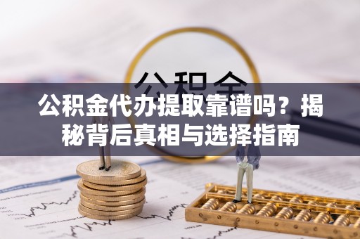 牟平公积金代办提取靠谱吗？揭秘背后真相与选择指南