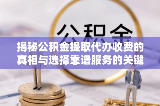 牟平揭秘公积金提取代办收费的真相与选择靠谱服务的关键