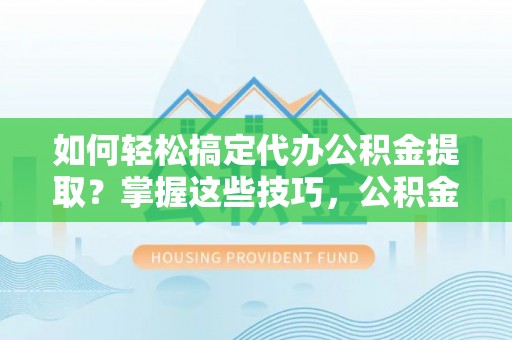 牟平如何轻松搞定代办公积金提取？掌握这些技巧，公积金到手不是梦！