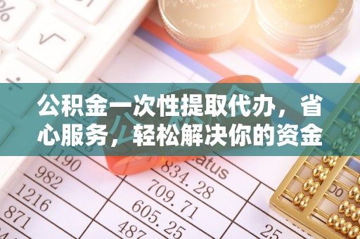 牟平公积金一次性提取代办，省心服务，轻松解决你的资金需求