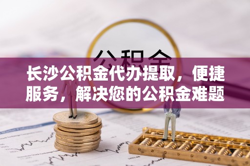 牟平长沙公积金代办提取，便捷服务，解决您的公积金难题