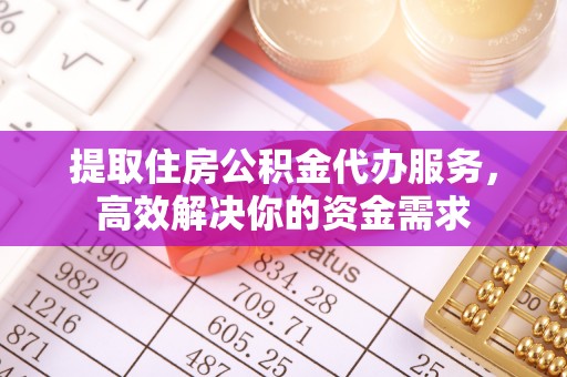 牟平提取住房公积金代办服务，高效解决你的资金需求