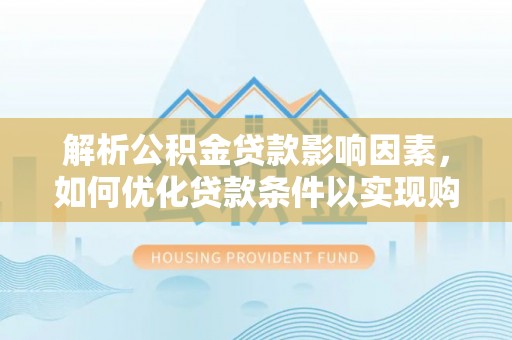 牟平解析公积金贷款影响因素，如何优化贷款条件以实现购房梦想