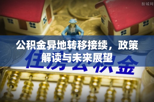 牟平公积金异地转移接续，政策解读与未来展望