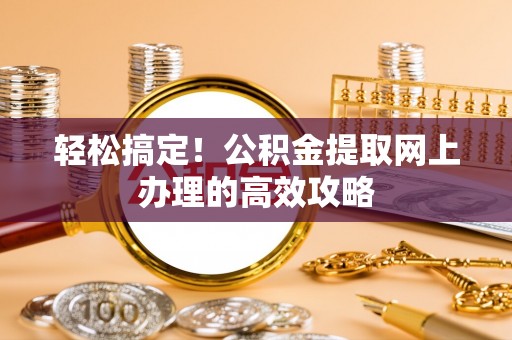 牟平轻松搞定！公积金提取网上办理的高效攻略