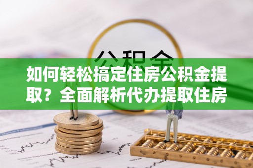 牟平如何轻松搞定住房公积金提取？全面解析代办提取住房公积金流程