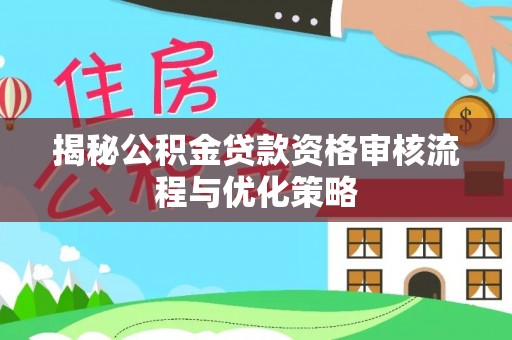 牟平揭秘公积金贷款资格审核流程与优化策略