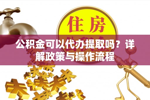牟平公积金可以代办提取吗？详解政策与操作流程