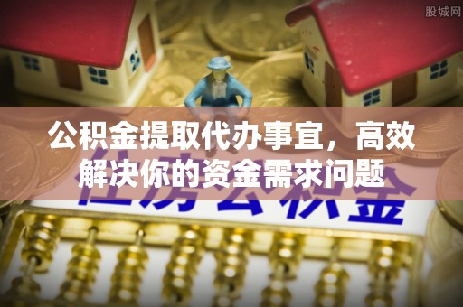 牟平公积金提取代办事宜，高效解决你的资金需求问题