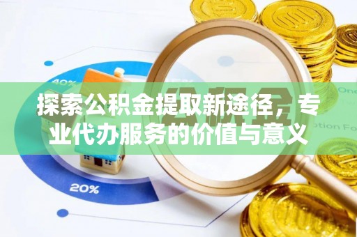 牟平探索公积金提取新途径，专业代办服务的价值与意义