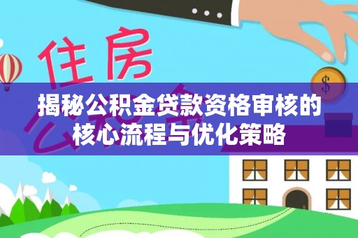牟平揭秘公积金贷款资格审核的核心流程与优化策略