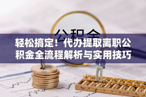 牟平轻松搞定！代办提取离职公积金全流程解析与实用技巧