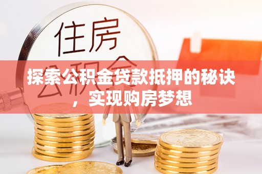 牟平探索公积金贷款抵押的秘诀，实现购房梦想
