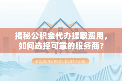 牟平揭秘公积金代办提取费用，如何选择可靠的服务商？