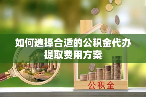 牟平如何选择合适的公积金代办提取费用方案