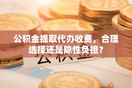 牟平公积金提取代办收费，合理选择还是隐性负担？