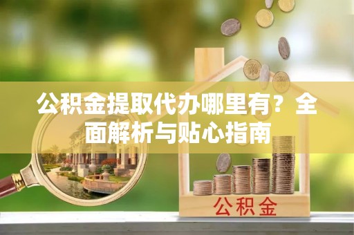 牟平公积金提取代办哪里有？全面解析与贴心指南