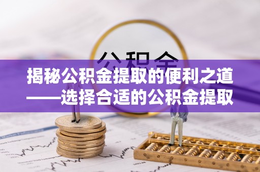 牟平揭秘公积金提取的便利之道——选择合适的公积金提取代办公司是关键