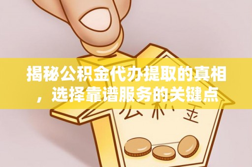牟平揭秘公积金代办提取的真相，选择靠谱服务的关键点