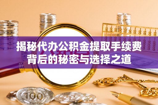 牟平揭秘代办公积金提取手续费背后的秘密与选择之道