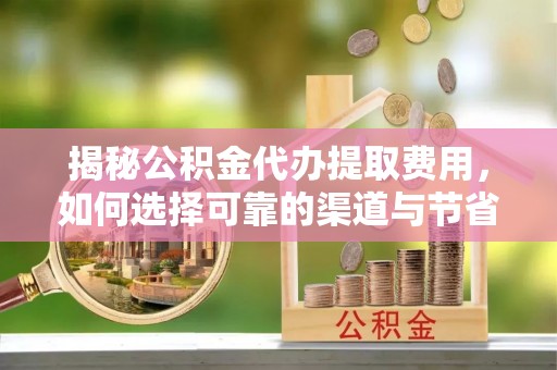 牟平揭秘公积金代办提取费用，如何选择可靠的渠道与节省成本